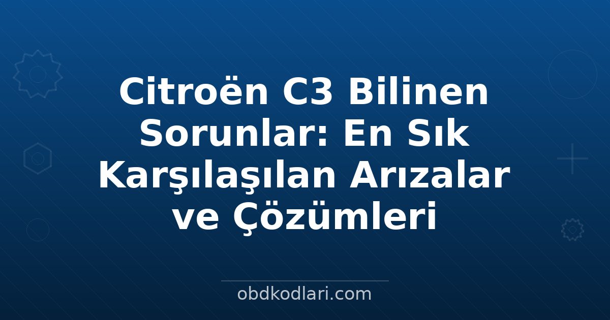 Citroën C3 Bilinen Sorunlar: En Sık Karşılaşılan Arızalar ve Çözümleri