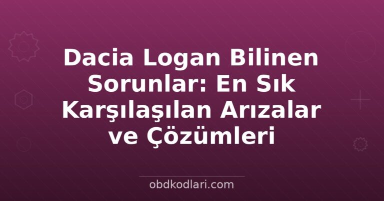 Dacia Logan Bilinen Sorunlar: En Sık Karşılaşılan Arızalar ve Çözümleri