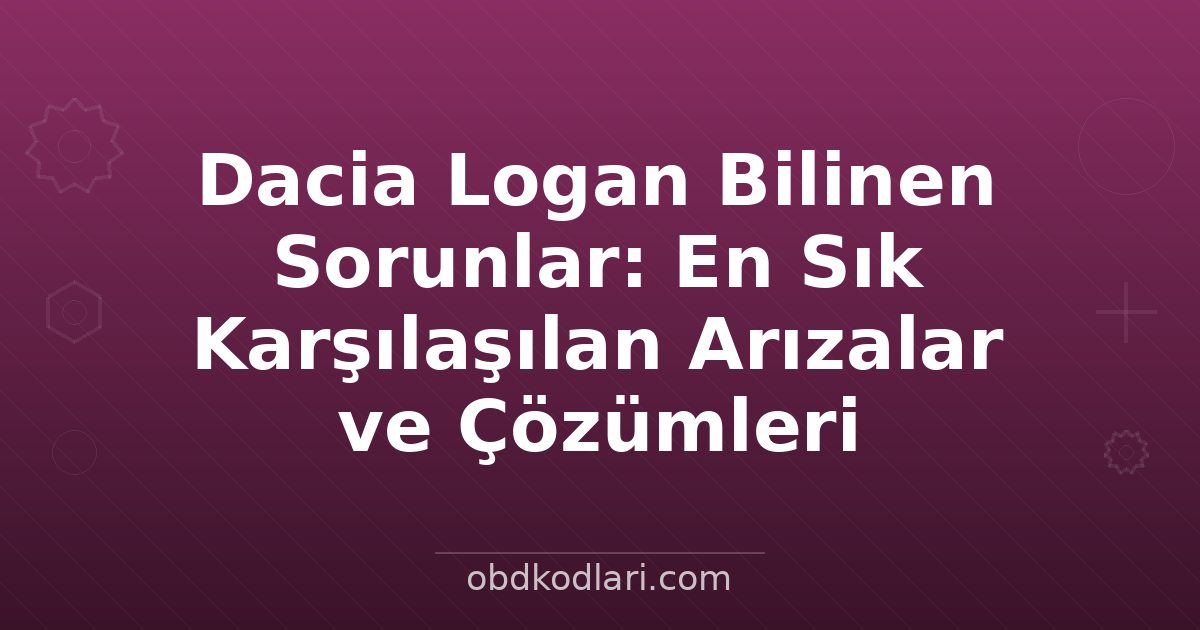 Dacia Logan Bilinen Sorunlar: En Sık Karşılaşılan Arızalar ve Çözümleri