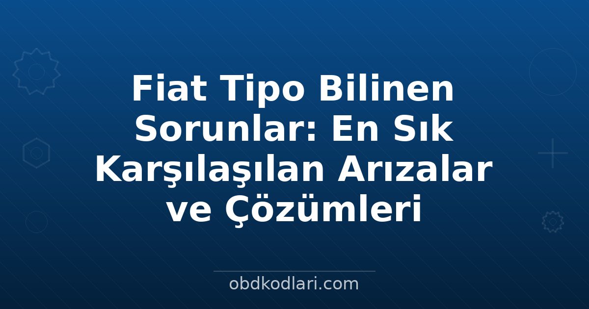 Fiat Tipo Bilinen Sorunlar: En Sık Karşılaşılan Arızalar ve Çözümleri