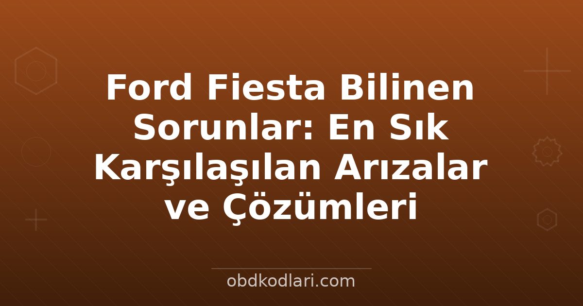 Ford Fiesta Bilinen Sorunlar: En Sık Karşılaşılan Arızalar ve Çözümleri