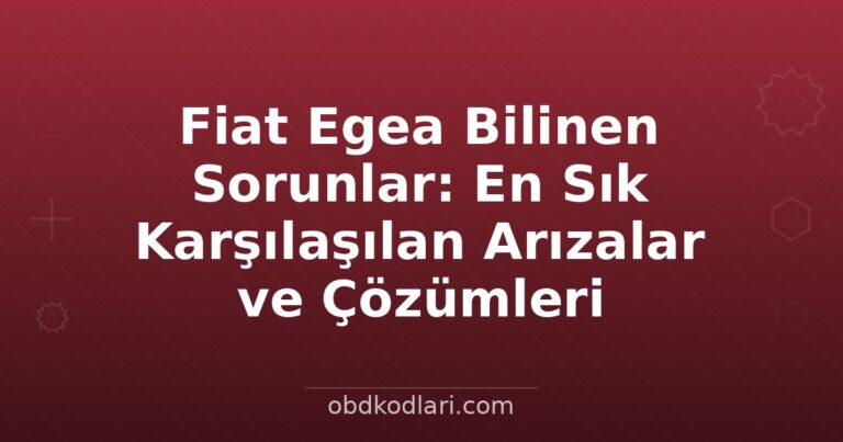 Fiat Egea Bilinen Sorunlar: En Sık Karşılaşılan Arızalar ve Çözümleri