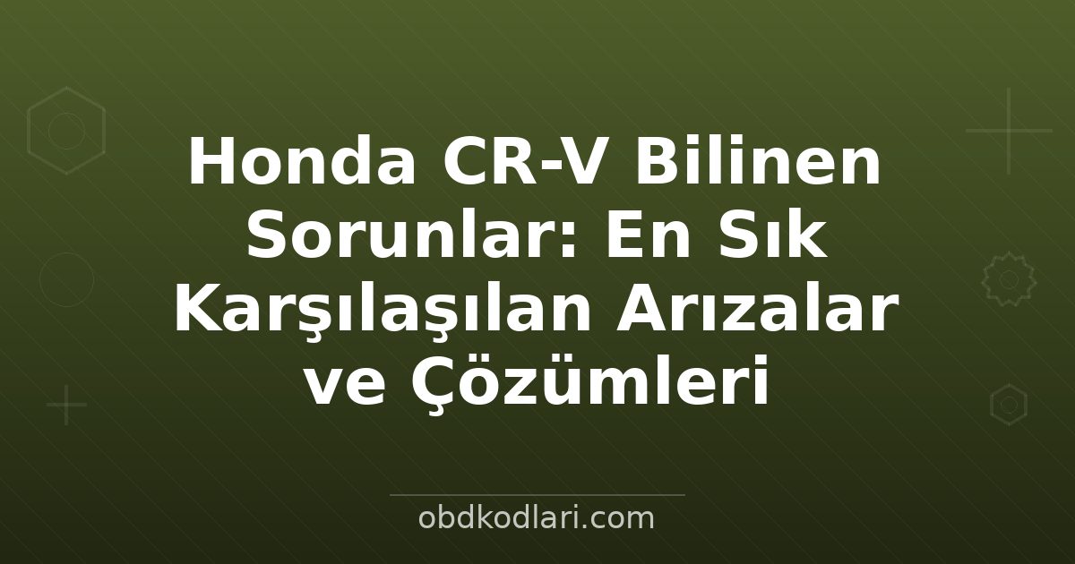 Honda CR-V Bilinen Sorunlar: En Sık Karşılaşılan Arızalar ve Çözümleri