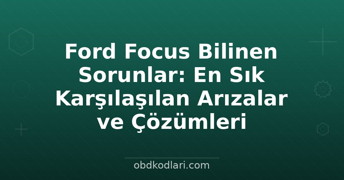 Ford Focus Bilinen Sorunlar: En Sık Karşılaşılan Arızalar ve Çözümleri