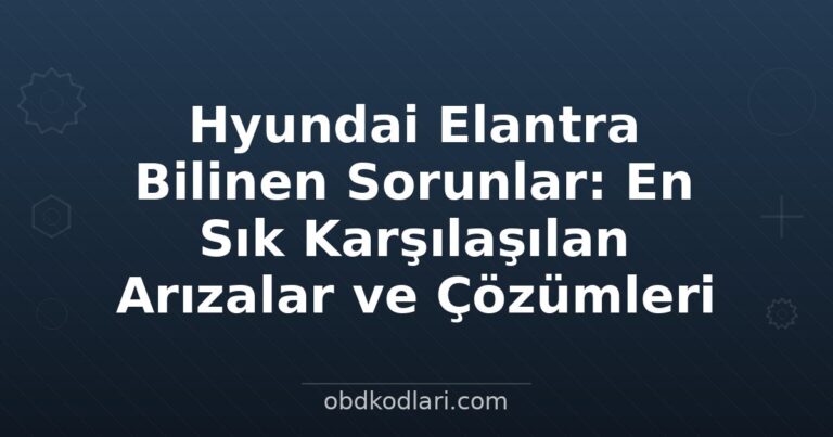 Hyundai Elantra Bilinen Sorunlar: En Sık Karşılaşılan Arızalar ve Çözümleri