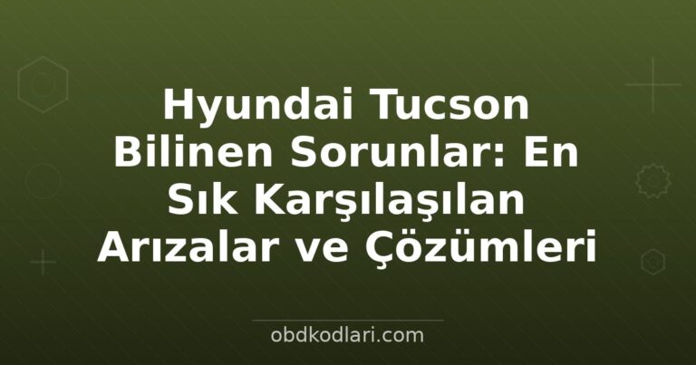 Hyundai Tucson Bilinen Sorunlar: En Sık Karşılaşılan Arızalar ve Çözümleri
