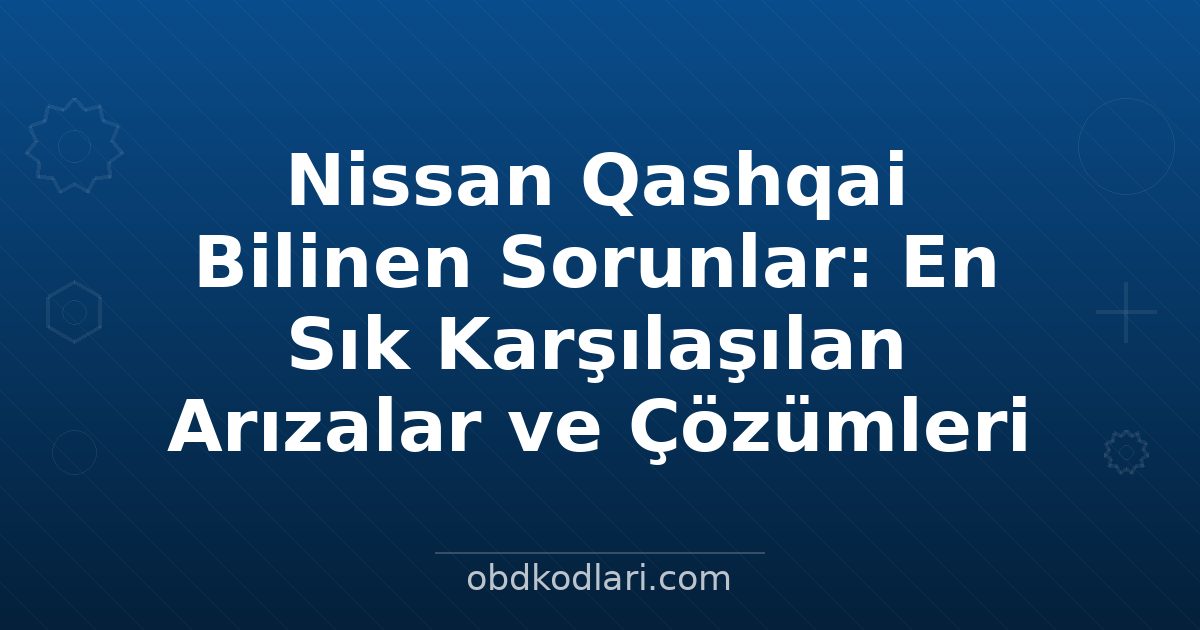 Nissan Qashqai Bilinen Sorunlar: En Sık Karşılaşılan Arızalar ve Çözümleri