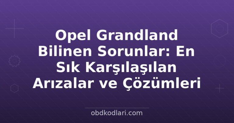 Opel Grandland Bilinen Sorunlar: En Sık Karşılaşılan Arızalar ve Çözümleri