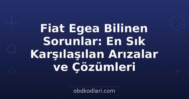 Fiat Egea Bilinen Sorunlar: En Sık Karşılaşılan Arızalar ve Çözümleri