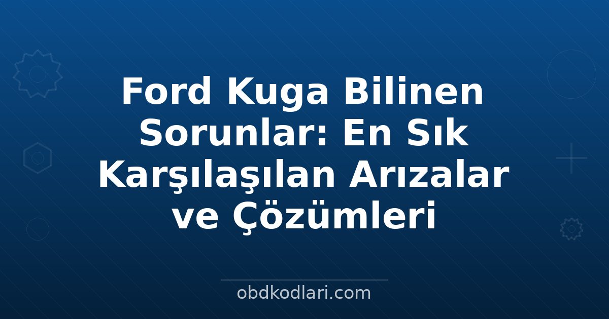 Ford Kuga Bilinen Sorunlar: En Sık Karşılaşılan Arızalar ve Çözümleri