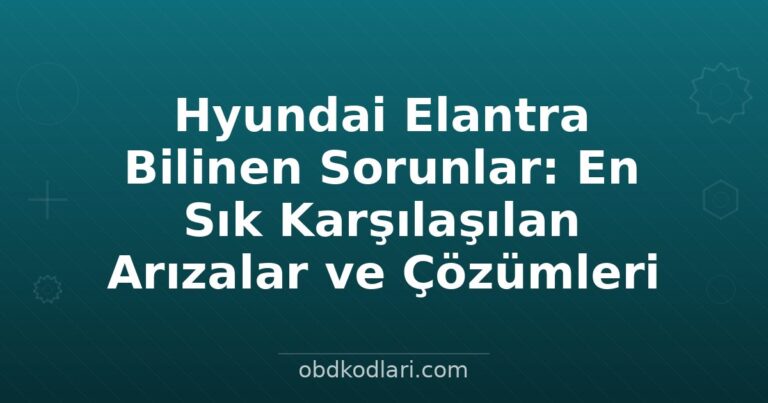 Hyundai Elantra Bilinen Sorunlar: En Sık Karşılaşılan Arızalar ve Çözümleri