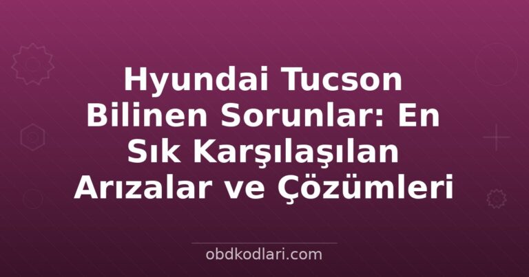 Hyundai Tucson Bilinen Sorunlar: En Sık Karşılaşılan Arızalar ve Çözümleri