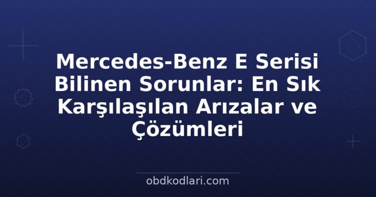 Mercedes-Benz E Serisi Bilinen Sorunlar: En Sık Karşılaşılan Arızalar ve Çözümleri