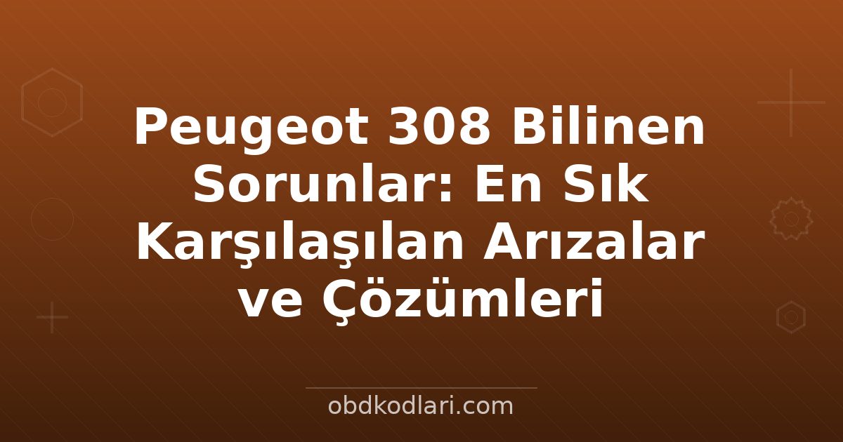 Peugeot 308 Bilinen Sorunlar: En Sık Karşılaşılan Arızalar ve Çözümleri