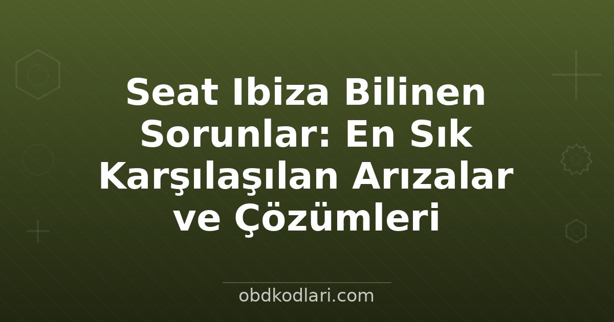 Seat Ibiza Bilinen Sorunlar: En Sık Karşılaşılan Arızalar ve Çözümleri