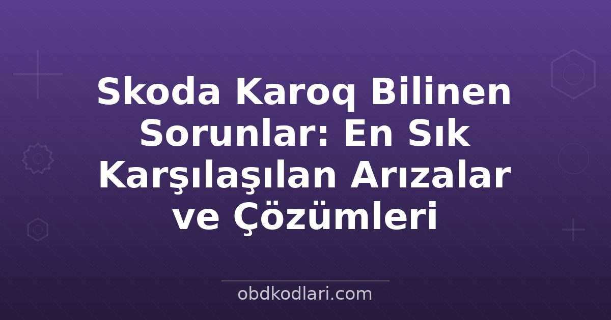 Skoda Karoq Bilinen Sorunlar: En Sık Karşılaşılan Arızalar ve Çözümleri