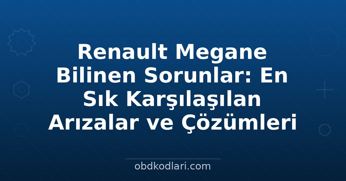 Renault Megane Bilinen Sorunlar: En Sık Karşılaşılan Arızalar ve Çözümleri