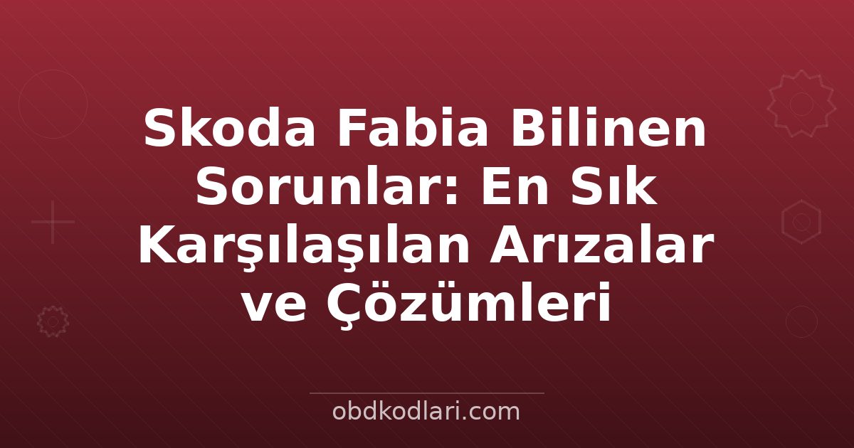 Skoda Fabia Bilinen Sorunlar: En Sık Karşılaşılan Arızalar ve Çözümleri