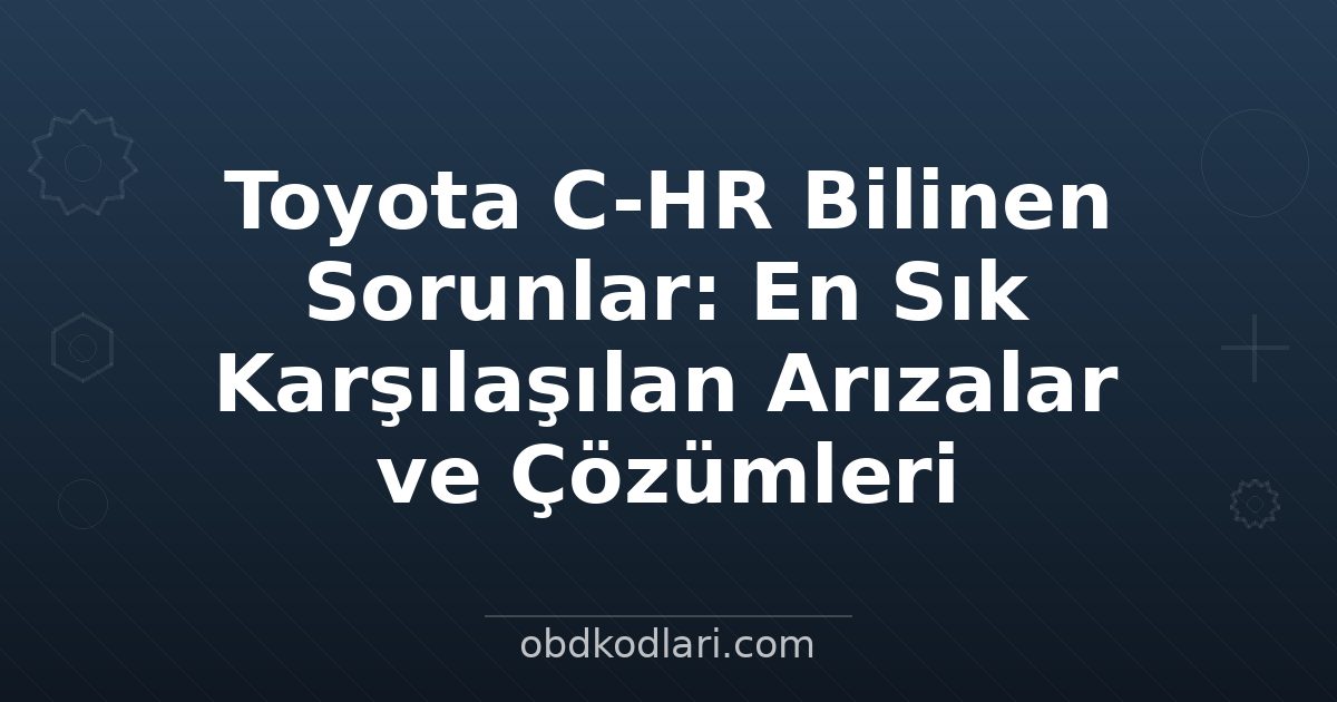 Toyota C-HR Bilinen Sorunlar: En Sık Karşılaşılan Arızalar ve Çözümleri