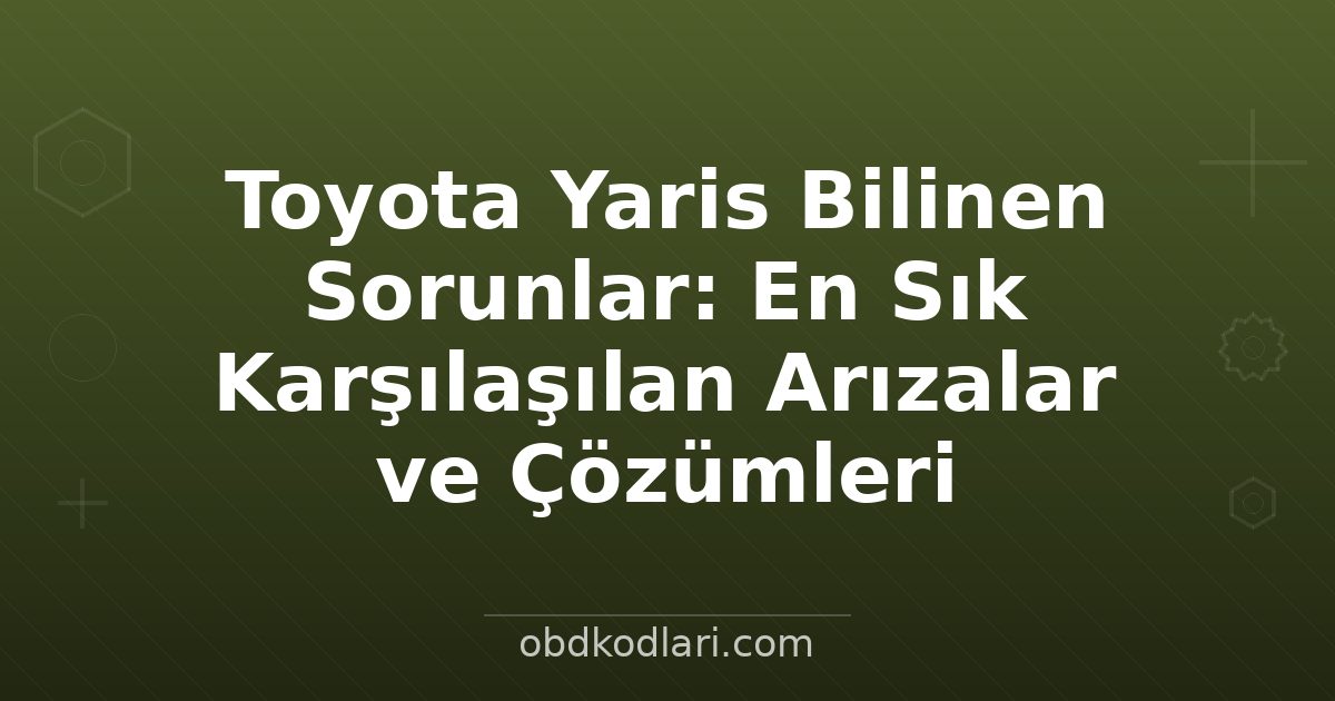 Toyota Yaris Bilinen Sorunlar: En Sık Karşılaşılan Arızalar ve Çözümleri