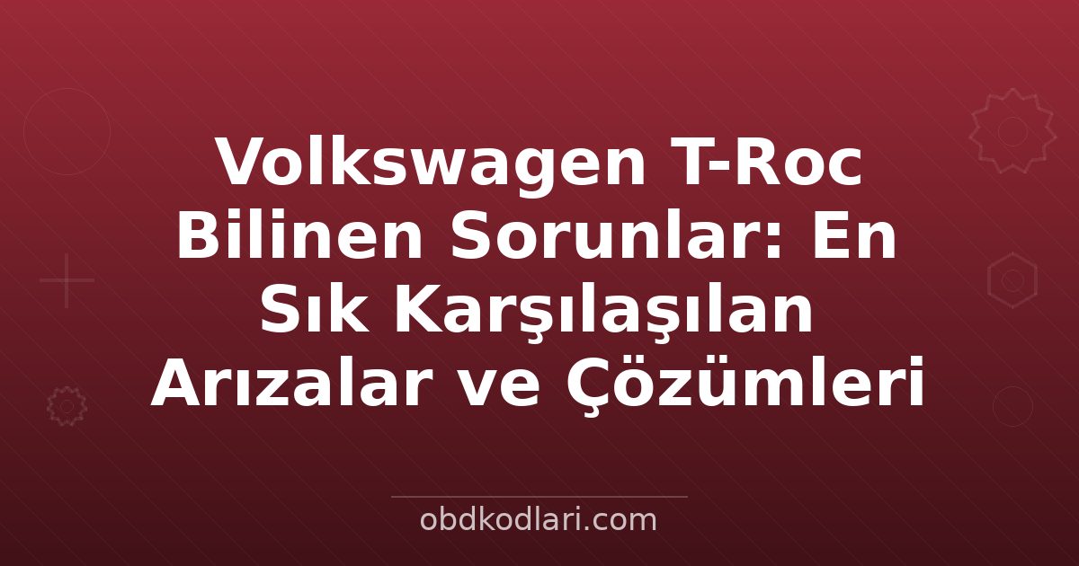 Volkswagen T-Roc Bilinen Sorunlar: En Sık Karşılaşılan Arızalar ve Çözümleri