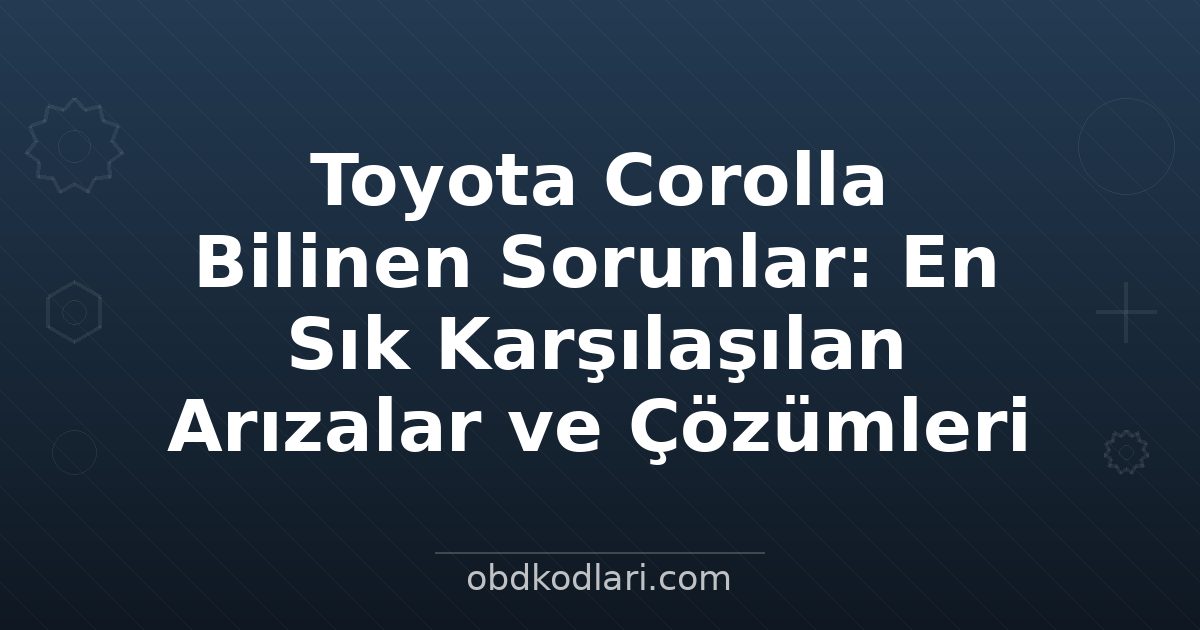 Toyota Corolla Bilinen Sorunlar: En Sık Karşılaşılan Arızalar ve Çözümleri