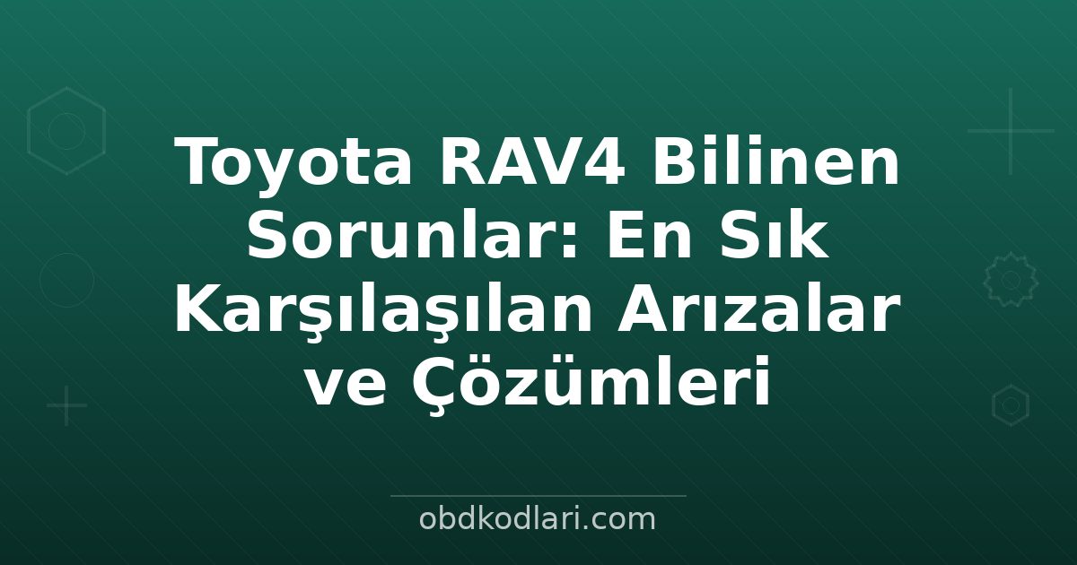 Toyota RAV4 Bilinen Sorunlar: En Sık Karşılaşılan Arızalar ve Çözümleri
